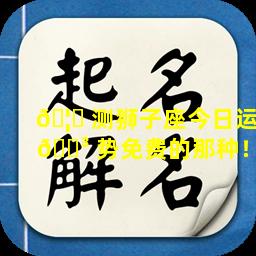 🦋 测狮子座今日运 🐳 势免费的那种！